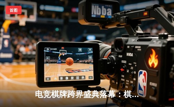 电竞棋牌跨界盛典落幕：棋王争霸赛李晓东加冕，电竞赛场新星闪耀