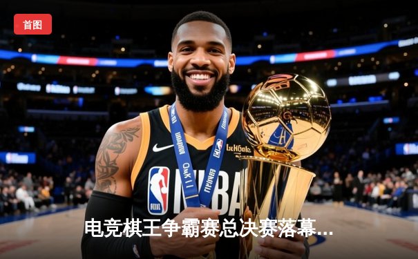 电竞棋王争霸赛总决赛落幕 中国选手李明逆袭夺冠