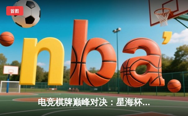 电竞棋牌巅峰对决：星海杯总决赛‘智星’李明加冕冠军